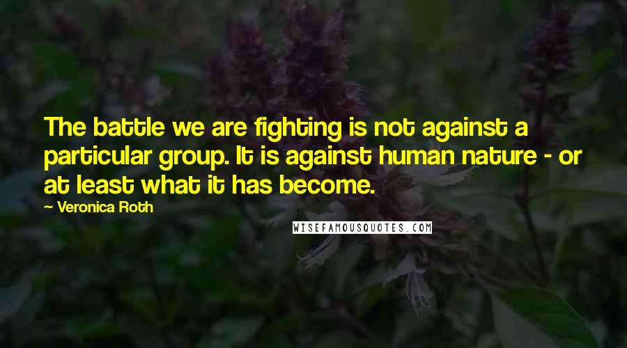 Veronica Roth Quotes: The battle we are fighting is not against a particular group. It is against human nature - or at least what it has become.