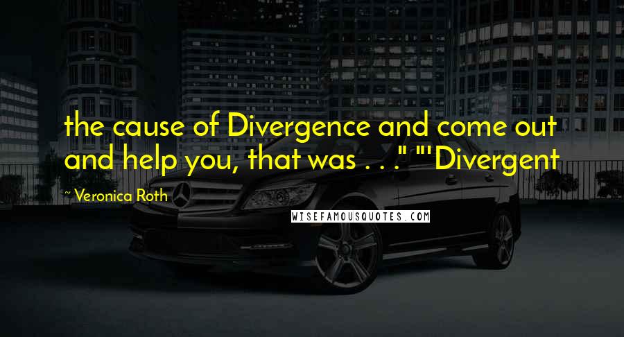 Veronica Roth Quotes: the cause of Divergence and come out and help you, that was . . ." "'Divergent