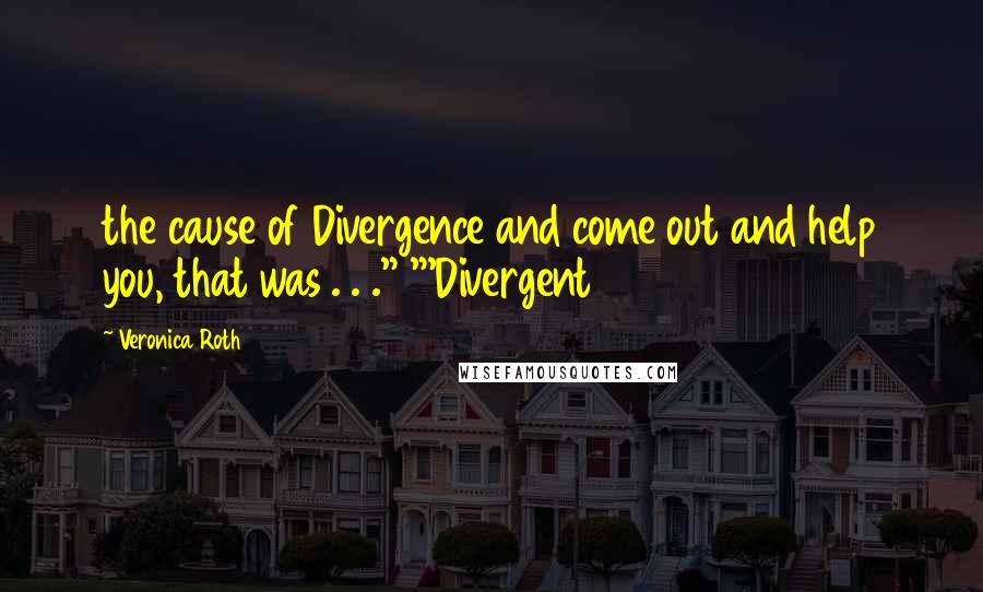 Veronica Roth Quotes: the cause of Divergence and come out and help you, that was . . ." "'Divergent