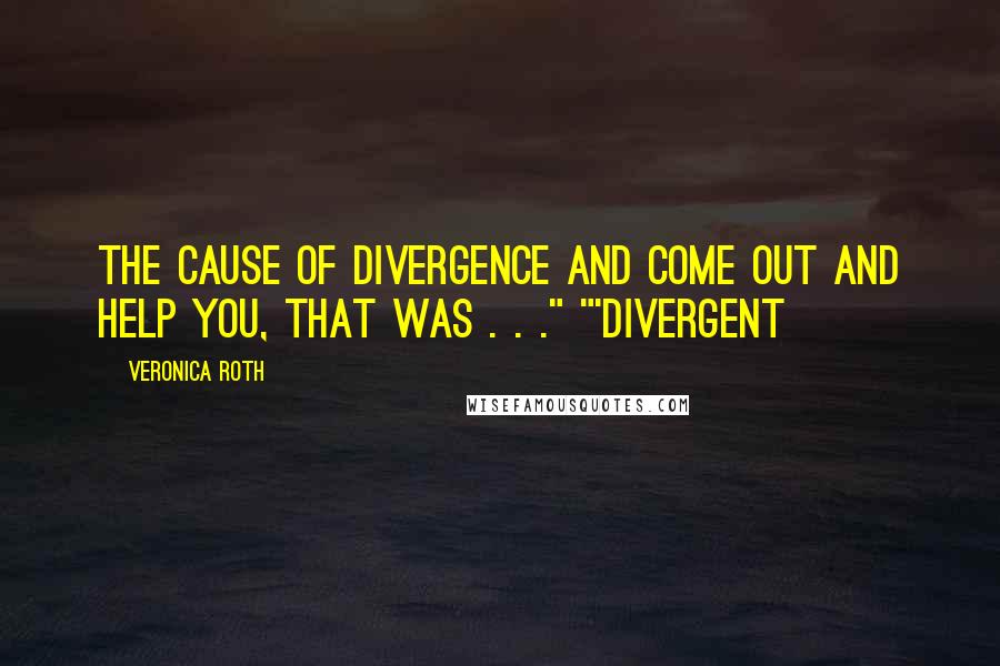 Veronica Roth Quotes: the cause of Divergence and come out and help you, that was . . ." "'Divergent