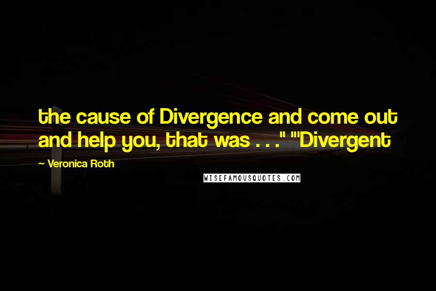 Veronica Roth Quotes: the cause of Divergence and come out and help you, that was . . ." "'Divergent