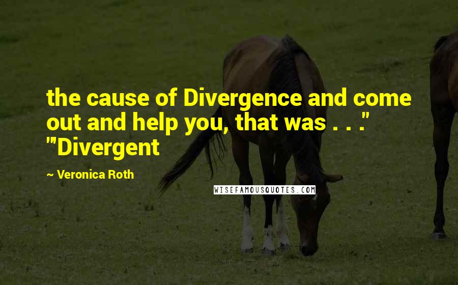 Veronica Roth Quotes: the cause of Divergence and come out and help you, that was . . ." "'Divergent