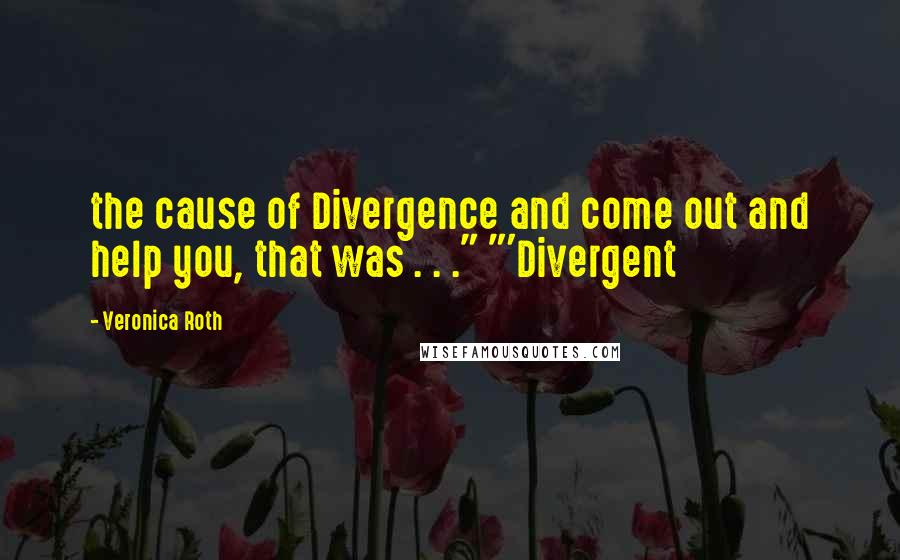 Veronica Roth Quotes: the cause of Divergence and come out and help you, that was . . ." "'Divergent