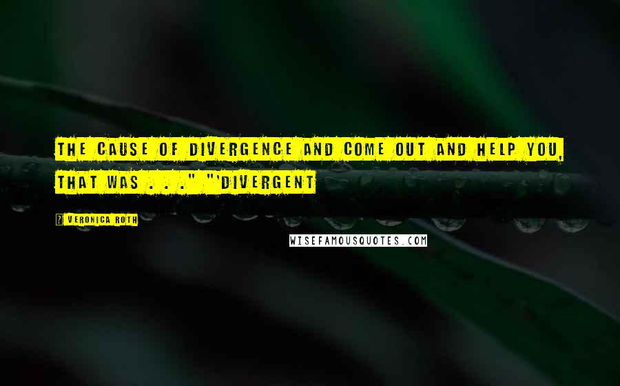 Veronica Roth Quotes: the cause of Divergence and come out and help you, that was . . ." "'Divergent