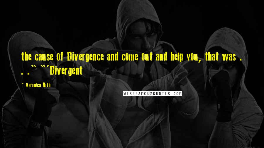 Veronica Roth Quotes: the cause of Divergence and come out and help you, that was . . ." "'Divergent