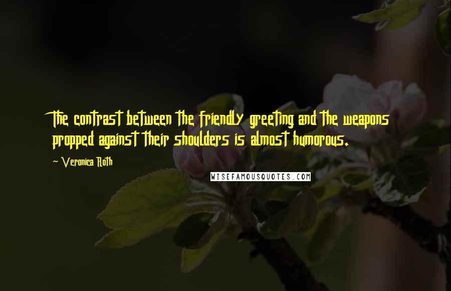 Veronica Roth Quotes: The contrast between the friendly greeting and the weapons propped against their shoulders is almost humorous.