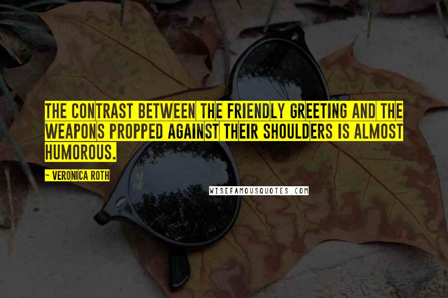 Veronica Roth Quotes: The contrast between the friendly greeting and the weapons propped against their shoulders is almost humorous.