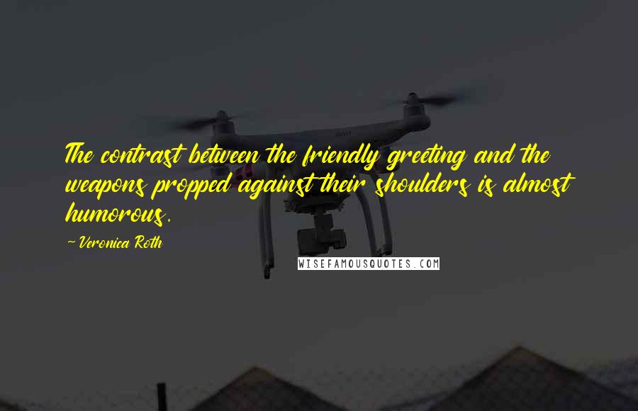 Veronica Roth Quotes: The contrast between the friendly greeting and the weapons propped against their shoulders is almost humorous.