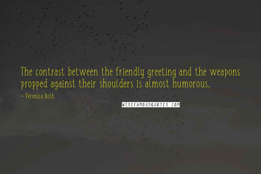 Veronica Roth Quotes: The contrast between the friendly greeting and the weapons propped against their shoulders is almost humorous.