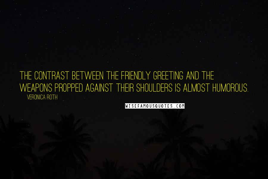 Veronica Roth Quotes: The contrast between the friendly greeting and the weapons propped against their shoulders is almost humorous.