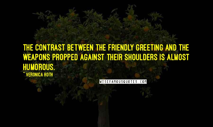 Veronica Roth Quotes: The contrast between the friendly greeting and the weapons propped against their shoulders is almost humorous.