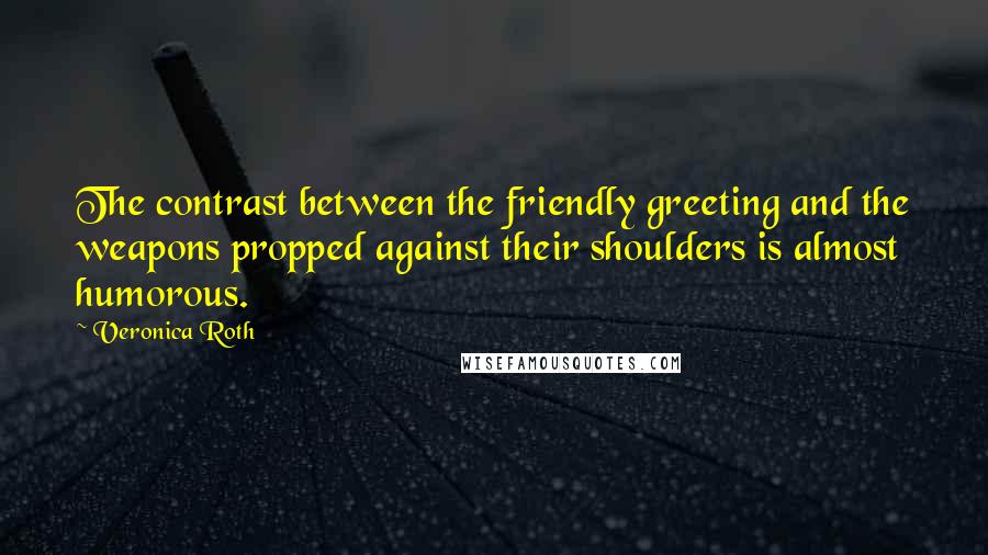 Veronica Roth Quotes: The contrast between the friendly greeting and the weapons propped against their shoulders is almost humorous.