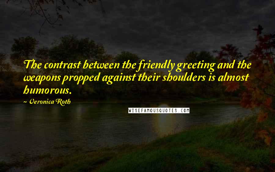 Veronica Roth Quotes: The contrast between the friendly greeting and the weapons propped against their shoulders is almost humorous.