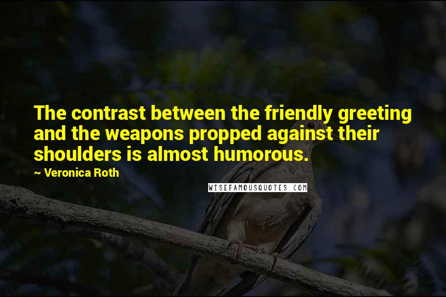 Veronica Roth Quotes: The contrast between the friendly greeting and the weapons propped against their shoulders is almost humorous.