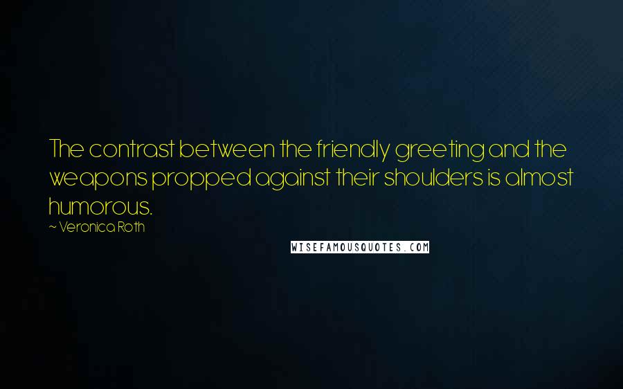 Veronica Roth Quotes: The contrast between the friendly greeting and the weapons propped against their shoulders is almost humorous.