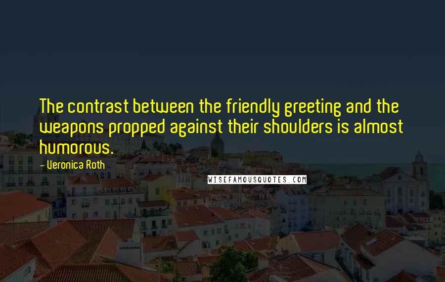 Veronica Roth Quotes: The contrast between the friendly greeting and the weapons propped against their shoulders is almost humorous.