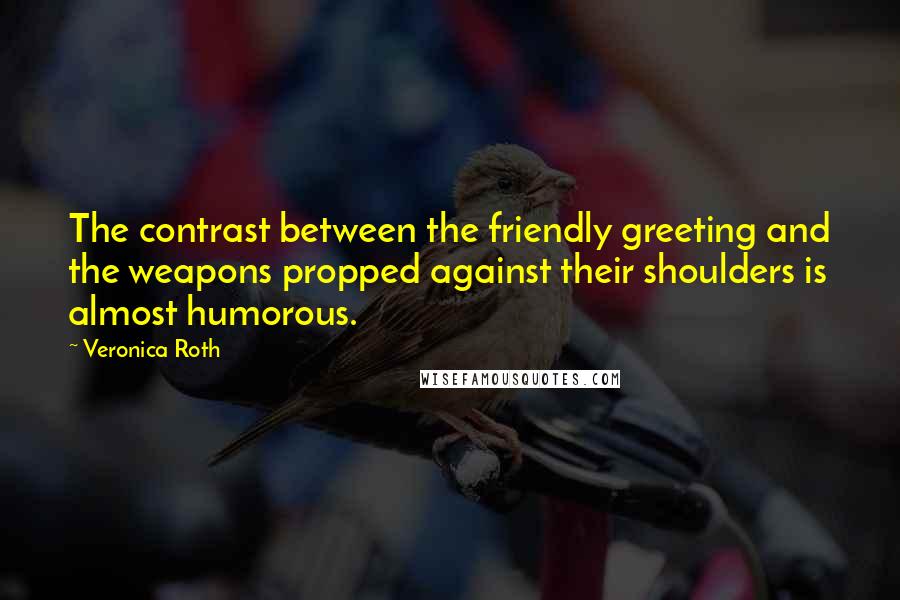 Veronica Roth Quotes: The contrast between the friendly greeting and the weapons propped against their shoulders is almost humorous.