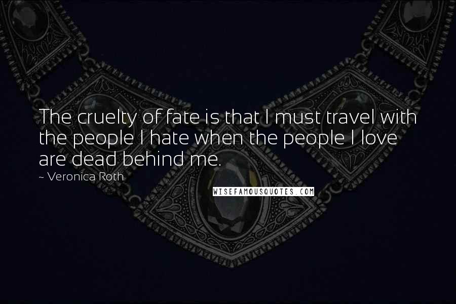 Veronica Roth Quotes: The cruelty of fate is that I must travel with the people I hate when the people I love are dead behind me.