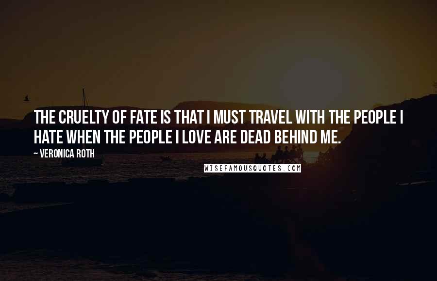 Veronica Roth Quotes: The cruelty of fate is that I must travel with the people I hate when the people I love are dead behind me.