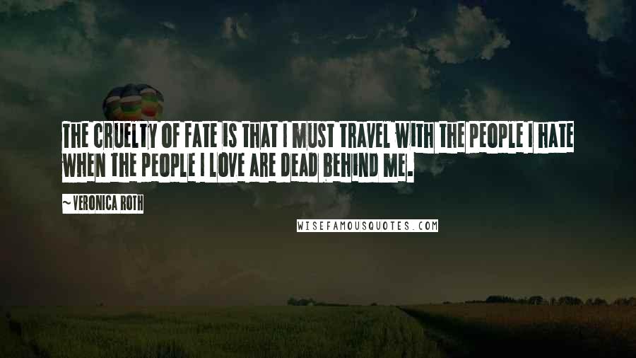 Veronica Roth Quotes: The cruelty of fate is that I must travel with the people I hate when the people I love are dead behind me.