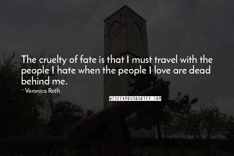 Veronica Roth Quotes: The cruelty of fate is that I must travel with the people I hate when the people I love are dead behind me.