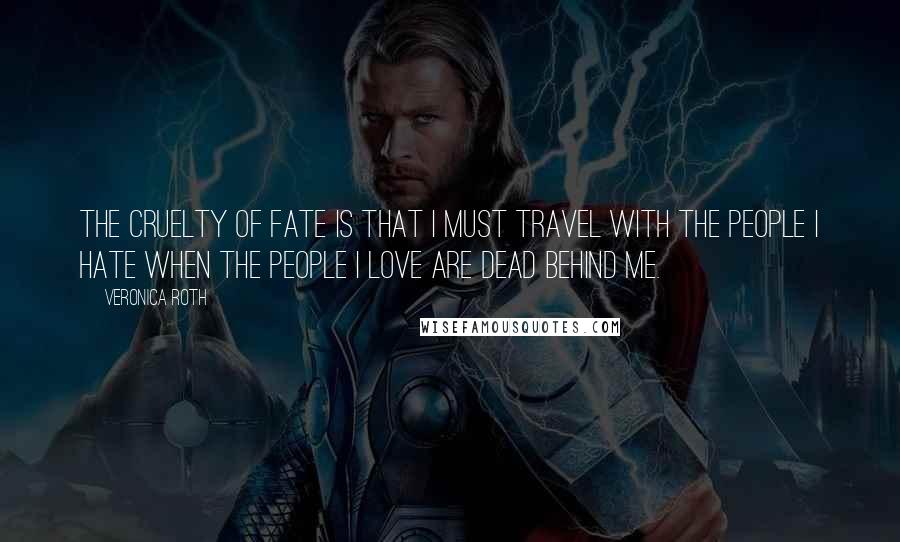 Veronica Roth Quotes: The cruelty of fate is that I must travel with the people I hate when the people I love are dead behind me.