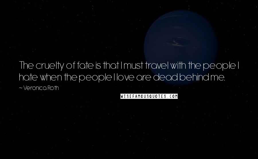 Veronica Roth Quotes: The cruelty of fate is that I must travel with the people I hate when the people I love are dead behind me.