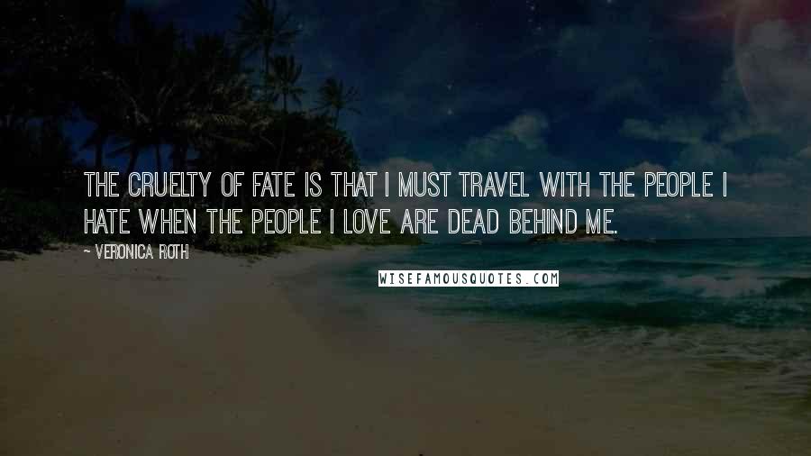 Veronica Roth Quotes: The cruelty of fate is that I must travel with the people I hate when the people I love are dead behind me.