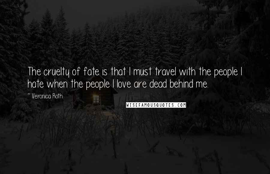 Veronica Roth Quotes: The cruelty of fate is that I must travel with the people I hate when the people I love are dead behind me.