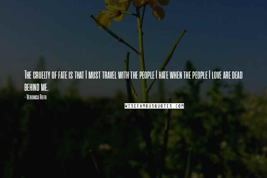 Veronica Roth Quotes: The cruelty of fate is that I must travel with the people I hate when the people I love are dead behind me.