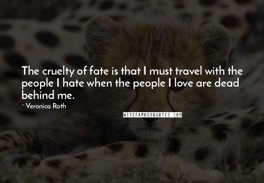 Veronica Roth Quotes: The cruelty of fate is that I must travel with the people I hate when the people I love are dead behind me.