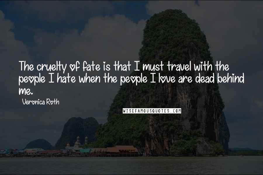 Veronica Roth Quotes: The cruelty of fate is that I must travel with the people I hate when the people I love are dead behind me.