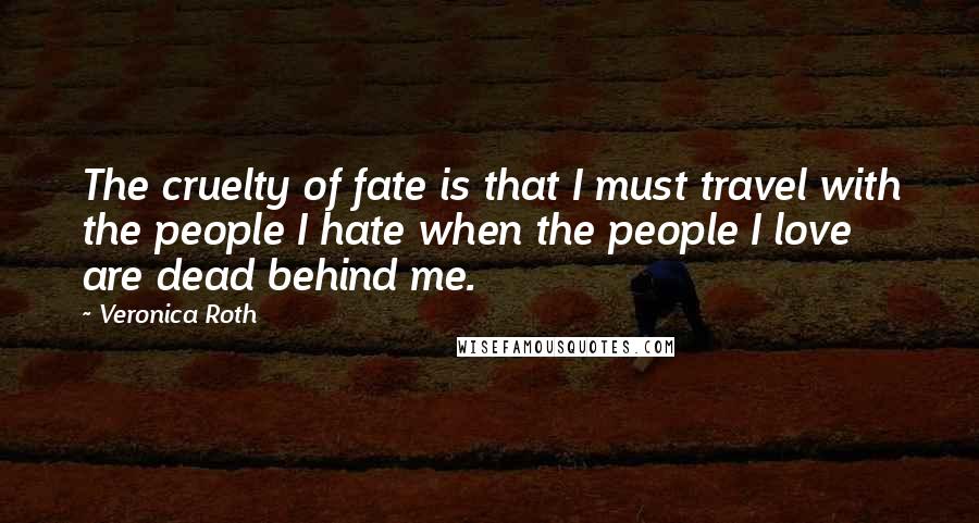 Veronica Roth Quotes: The cruelty of fate is that I must travel with the people I hate when the people I love are dead behind me.