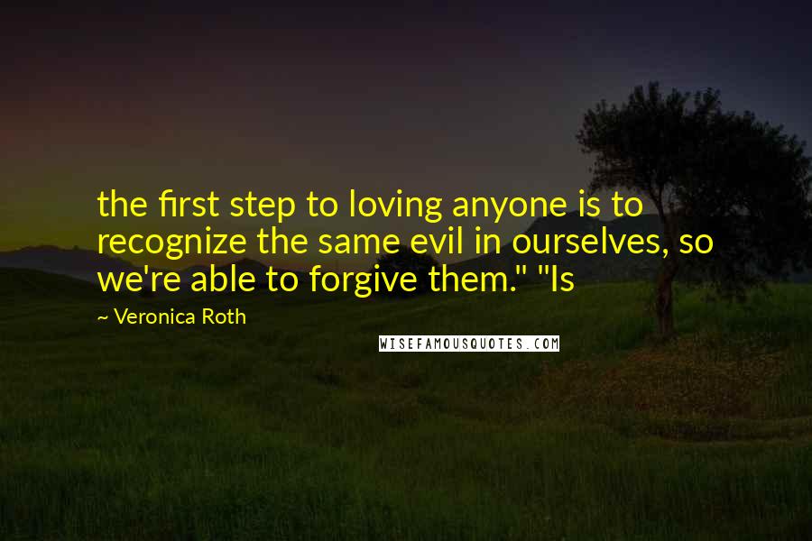 Veronica Roth Quotes: the first step to loving anyone is to recognize the same evil in ourselves, so we're able to forgive them." "Is