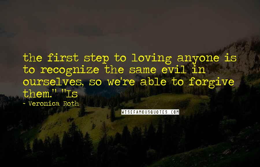 Veronica Roth Quotes: the first step to loving anyone is to recognize the same evil in ourselves, so we're able to forgive them." "Is