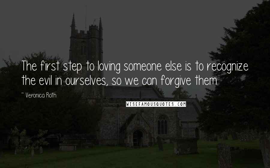 Veronica Roth Quotes: The first step to loving someone else is to recognize the evil in ourselves, so we can forgive them.