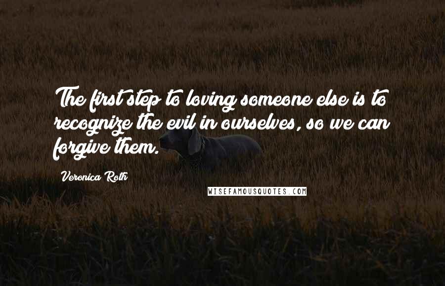 Veronica Roth Quotes: The first step to loving someone else is to recognize the evil in ourselves, so we can forgive them.