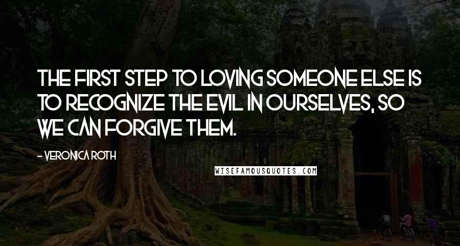 Veronica Roth Quotes: The first step to loving someone else is to recognize the evil in ourselves, so we can forgive them.