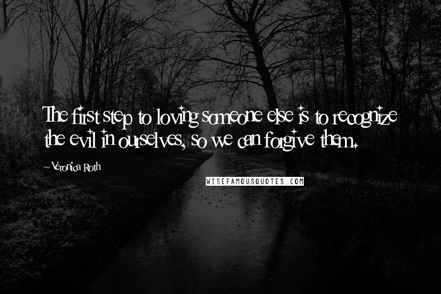 Veronica Roth Quotes: The first step to loving someone else is to recognize the evil in ourselves, so we can forgive them.