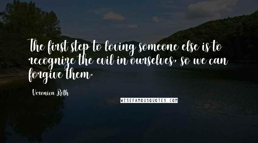 Veronica Roth Quotes: The first step to loving someone else is to recognize the evil in ourselves, so we can forgive them.