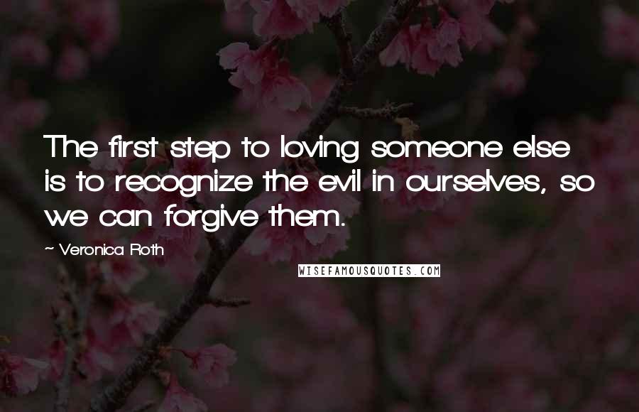 Veronica Roth Quotes: The first step to loving someone else is to recognize the evil in ourselves, so we can forgive them.