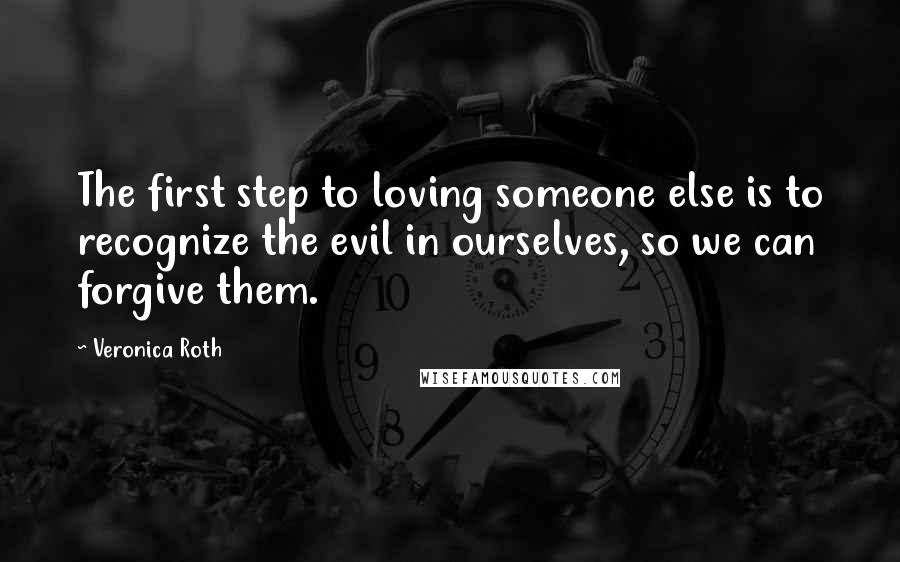 Veronica Roth Quotes: The first step to loving someone else is to recognize the evil in ourselves, so we can forgive them.