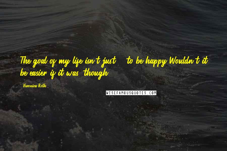 Veronica Roth Quotes: The goal of my life isn't just ... to be happy.'Wouldn't it be easier if it was, though?