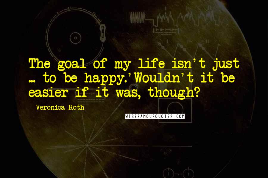 Veronica Roth Quotes: The goal of my life isn't just ... to be happy.'Wouldn't it be easier if it was, though?