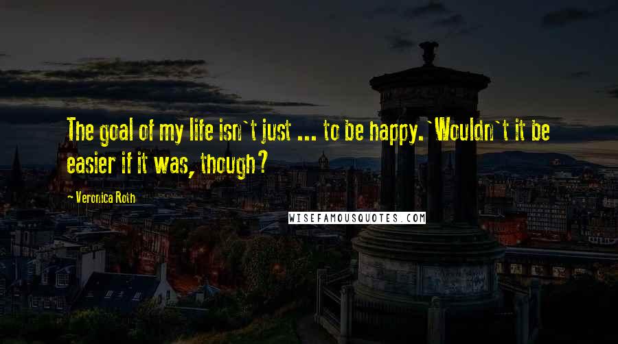 Veronica Roth Quotes: The goal of my life isn't just ... to be happy.'Wouldn't it be easier if it was, though?