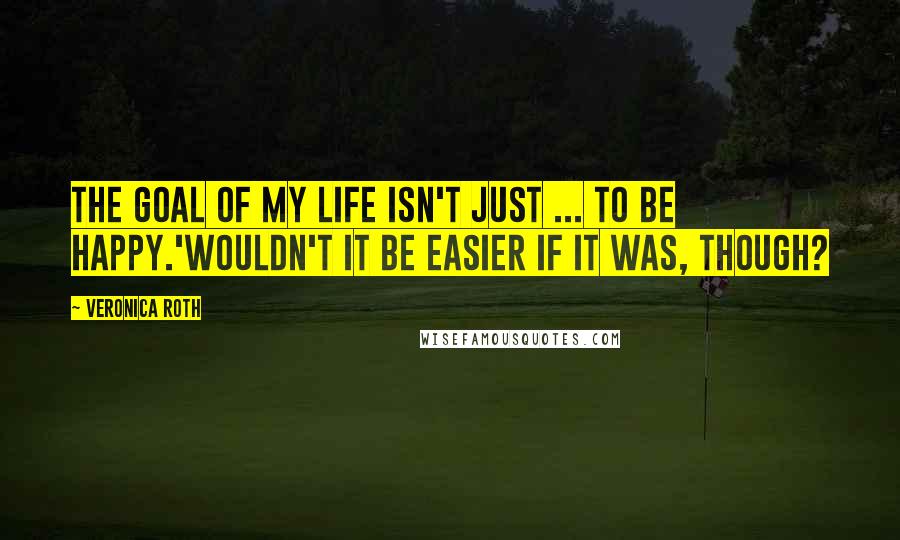 Veronica Roth Quotes: The goal of my life isn't just ... to be happy.'Wouldn't it be easier if it was, though?