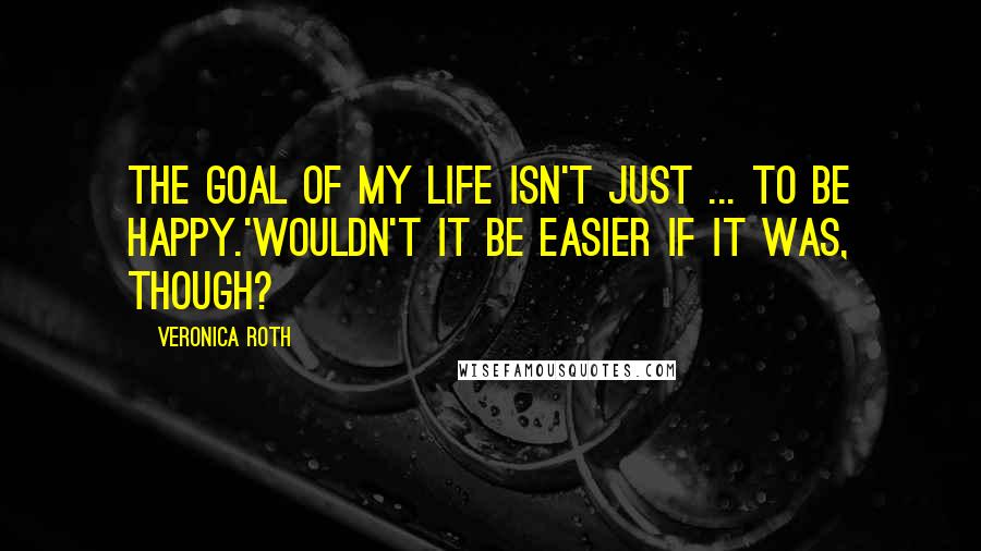 Veronica Roth Quotes: The goal of my life isn't just ... to be happy.'Wouldn't it be easier if it was, though?