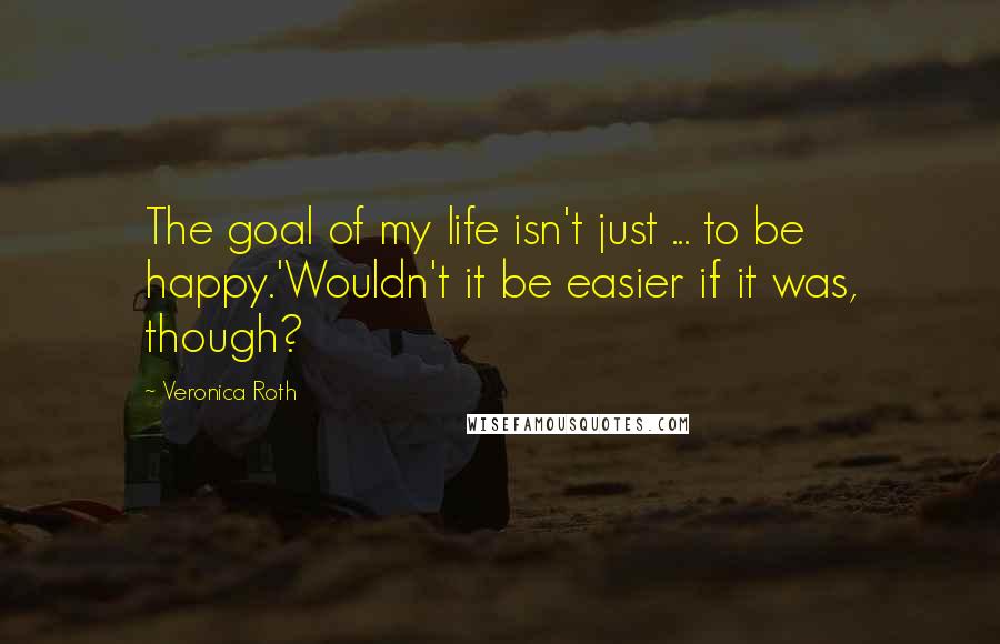 Veronica Roth Quotes: The goal of my life isn't just ... to be happy.'Wouldn't it be easier if it was, though?