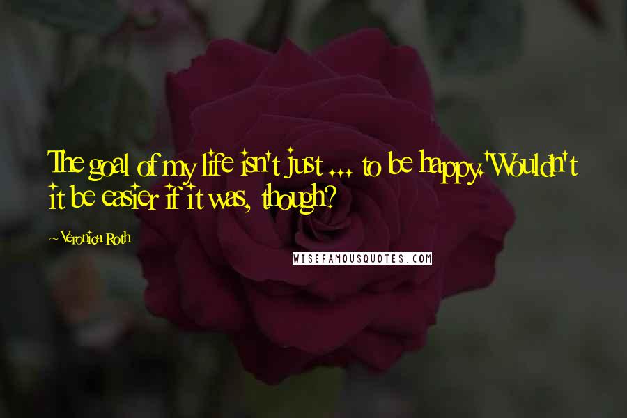 Veronica Roth Quotes: The goal of my life isn't just ... to be happy.'Wouldn't it be easier if it was, though?