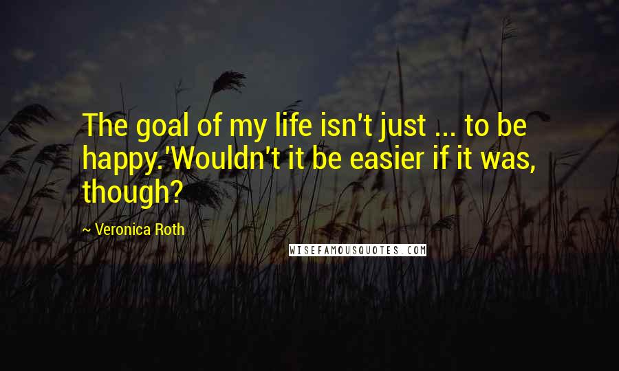 Veronica Roth Quotes: The goal of my life isn't just ... to be happy.'Wouldn't it be easier if it was, though?